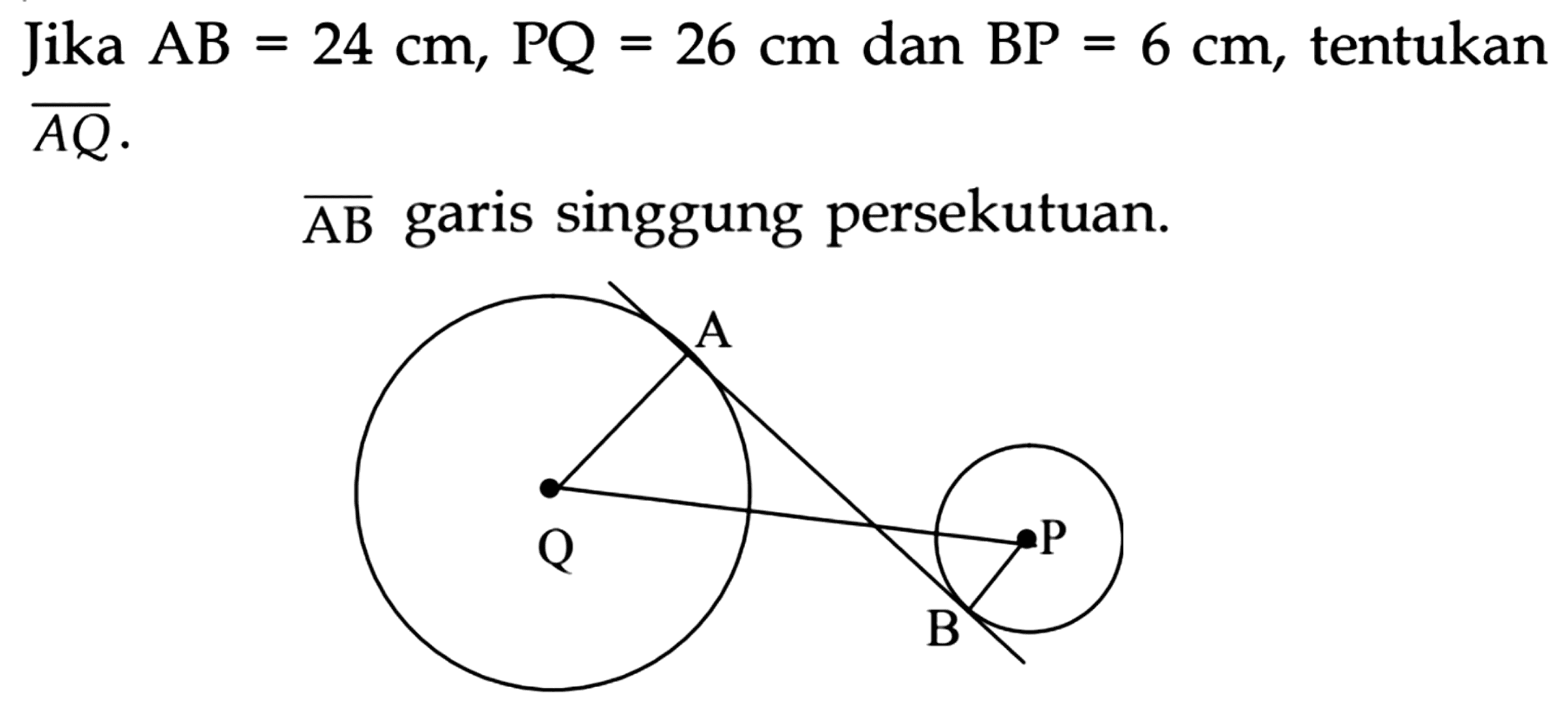 Jika  A B=24 cm, PQ=26 cm  dan  BP=6 cm , tentukan  {A Q) .
 {AB)  garis singgung persekutuan.

Q A B P 