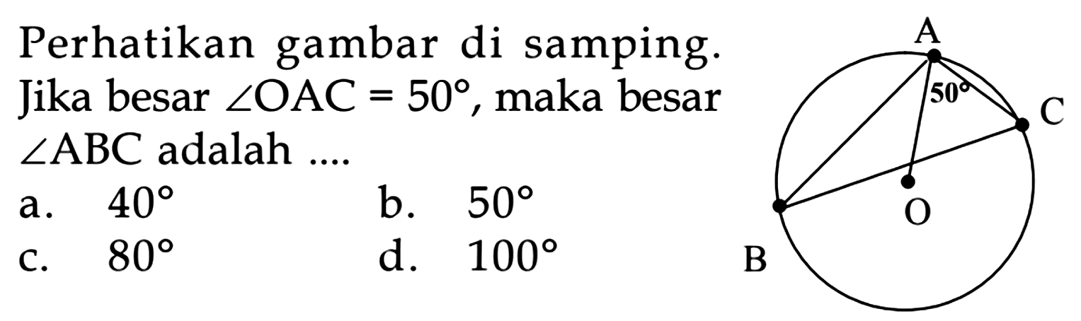 Perhatikan gambar di samping. Jika besar sudut OAC=50, maka besar sudut ABC adalah ....BAOC a. 40 b. 50 c. 80 d. 100