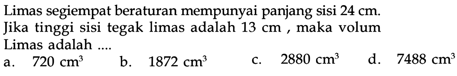 Limas segiempat beraturan mempunyai panjang sisi  24 cm. Jika tinggi sisi tegak limas adalah  13 cm, maka volum Limas adalah .... 