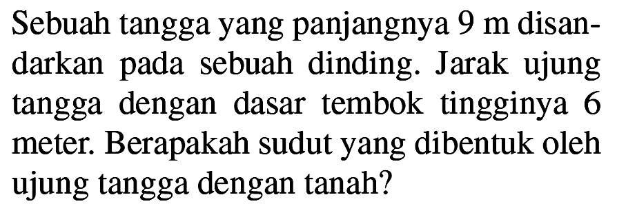 Sebuah tangga yang panjangnya  9 m  disandarkan pada sebuah dinding. Jarak ujung tangga dengan dasar tembok tingginya 6 meter. Berapakah sudut yang dibentuk oleh ujung tangga dengan tanah?