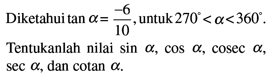 Diketahui tan alpha = -6/10 untuk 270 < alpha <360. Tentukanlah nilai sin alpha, cos alpha, cosec alpha, sec alpha, dan cotan alpha.