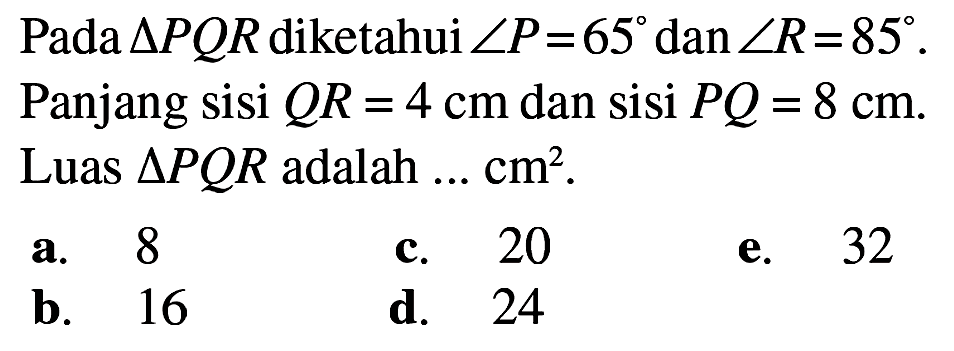 Pada segitiga PQR diketahui sudut P=65 dan sudut R=85. Panjang sisi QR=4 cm dan sisi PQ= 8 cm. Luas segitiga PQR adalah... cm^2.