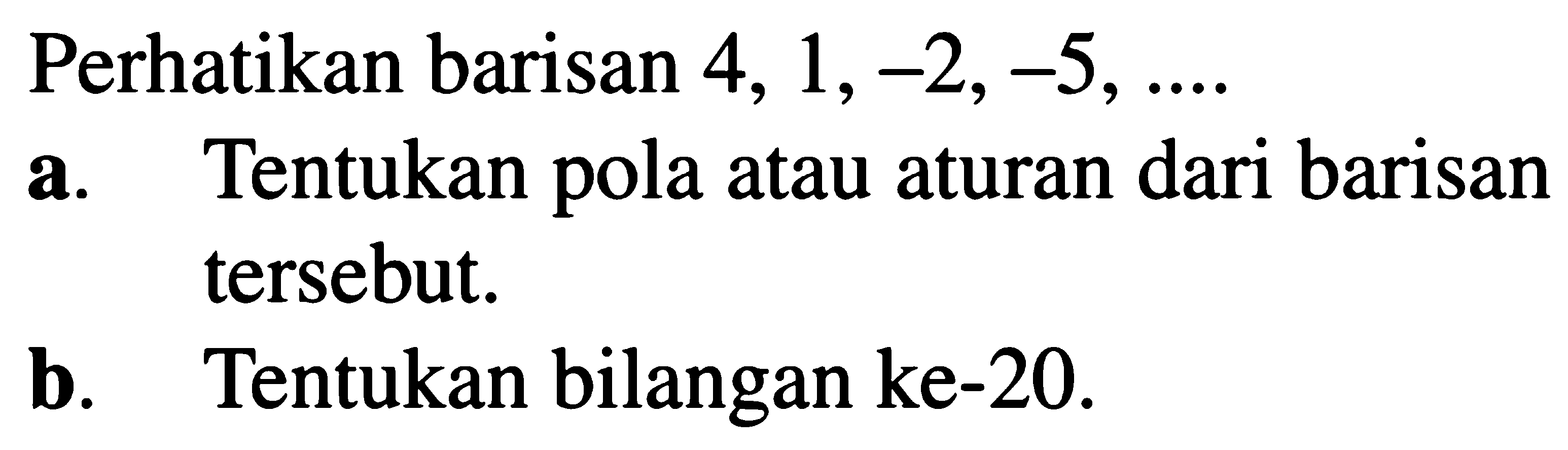 Perhatikan barisan 4, 1,-2,-5, .... a. Tentukan pola atau aturan dari barisan tersebut. b. Tentukan bilangan ke-20. 