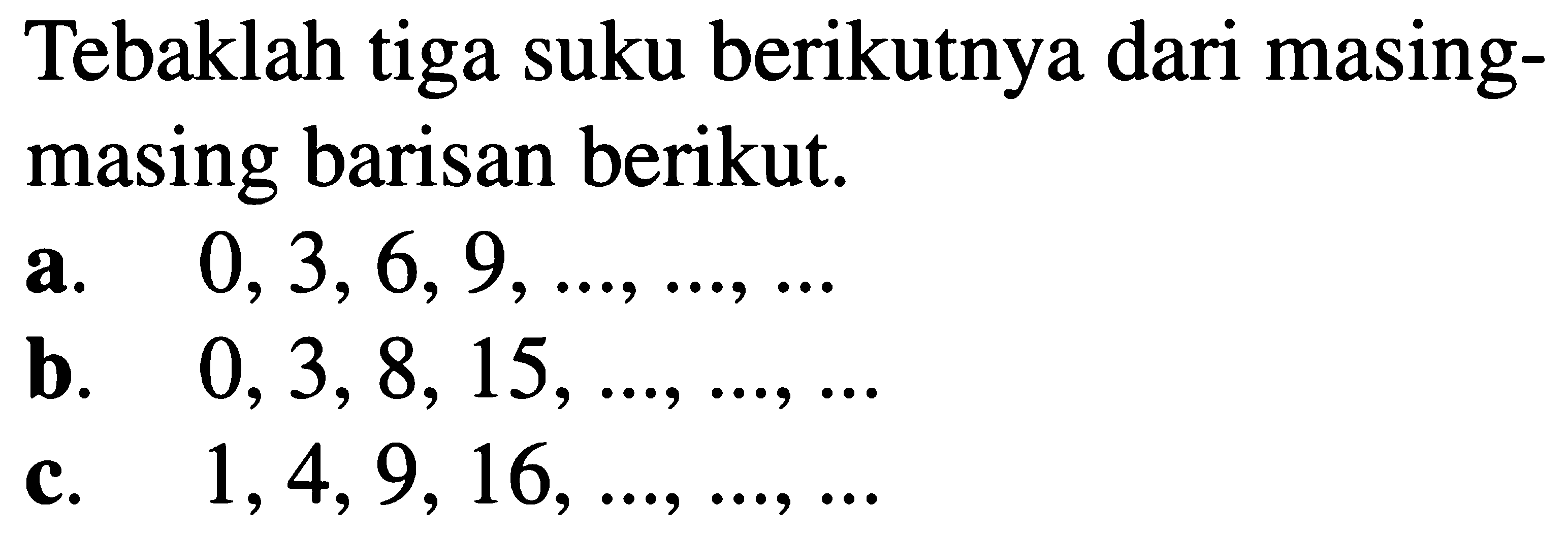 Tebaklah tiga suku berikutnya dari masing-masing barisan berikut a. 0,3,6,9,...,...,.... b. 0,3, 8, 15,...,....,..... b. 1, 4, 9, 16,...,....,....