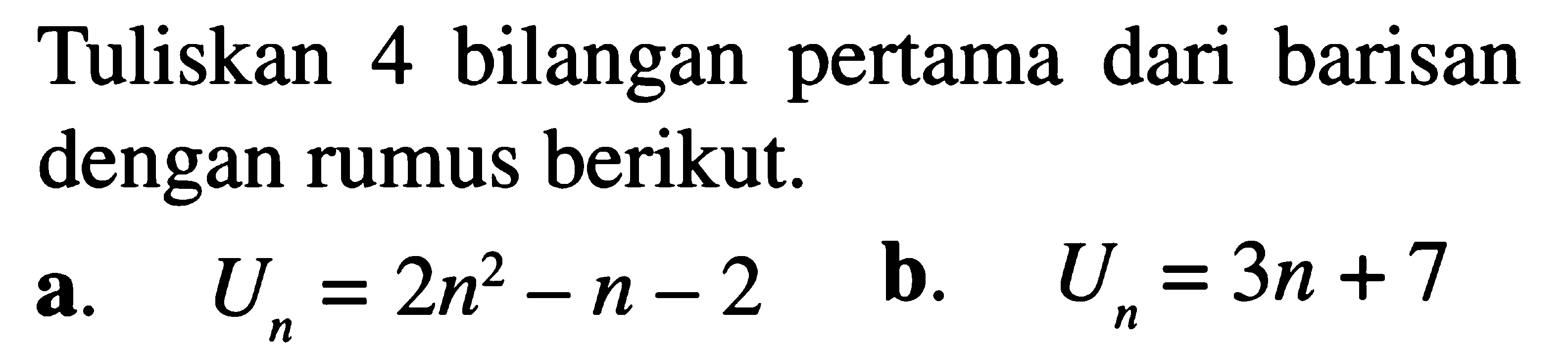 Tuliskan 4 bilangan pertama dari barisan dengan rumus berikut. a. Un=2n^2-n-2 b. Un=3n+7