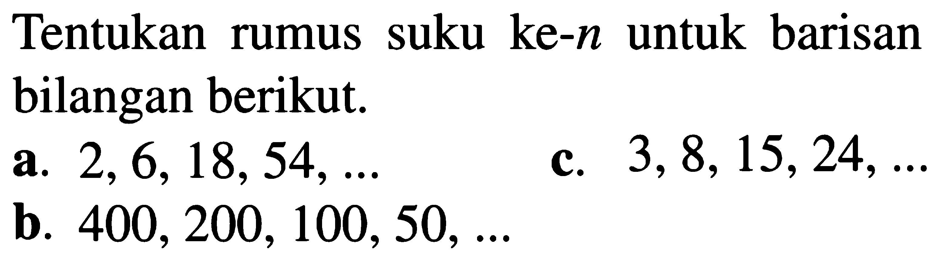 Tentukan suku ke-n untuk barisan rumus bilangan berikut: c. 3, 8, 15,24, ..... a. 2,6,18,54, ....  b. 400, 200, 100, 50, .....