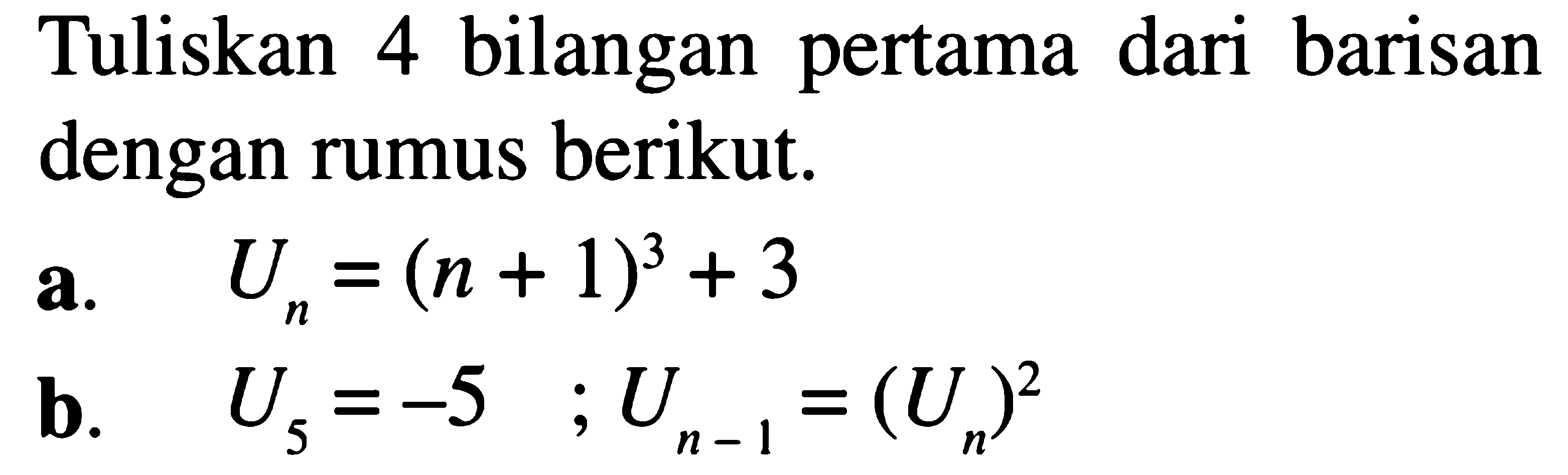 Tuliskan 4 bilangan pertama dari barisan dengan rumus berikut: a. Un=(n+1)^3+3 b. U5=-5; U(n-1)=(Un)^2