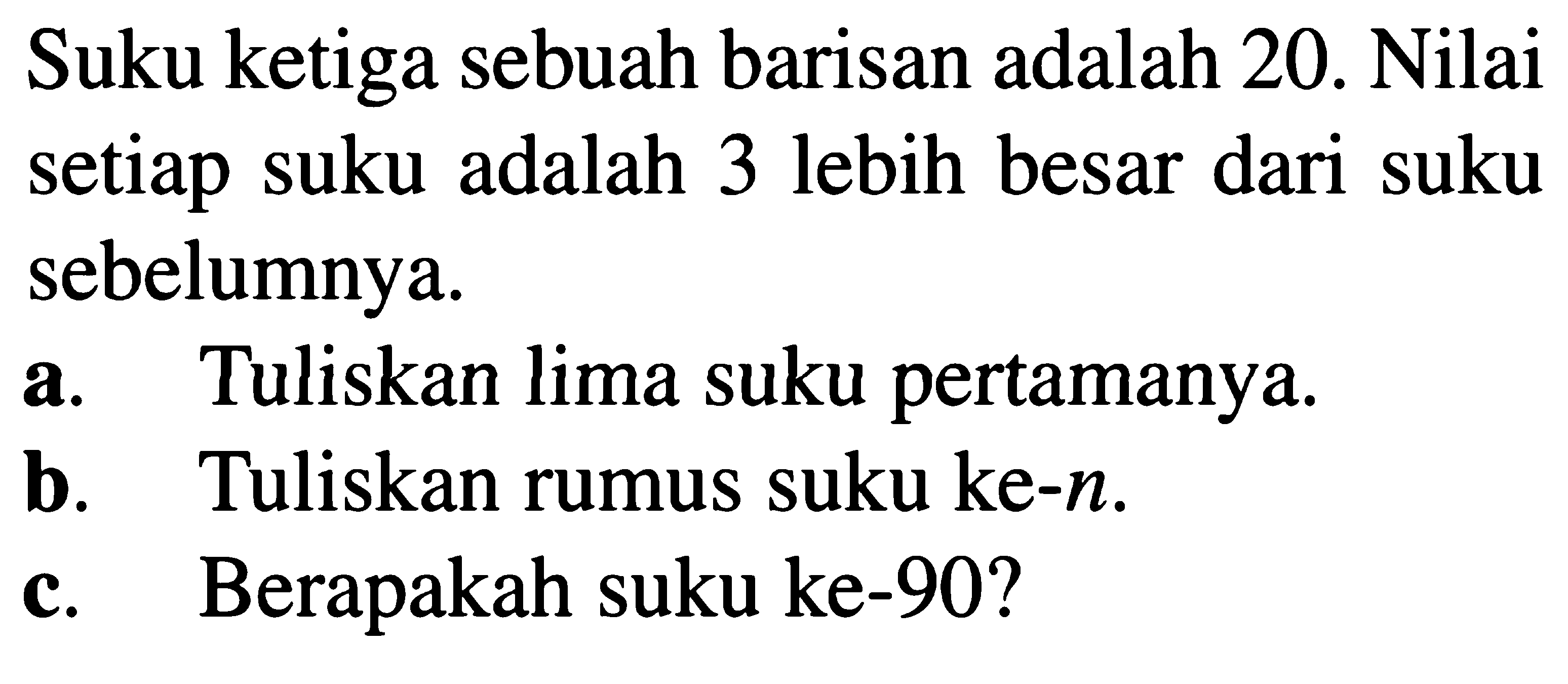 Suku ketiga sebuah barisan adalah 20. Nilai setiap suku adalah  3 lebih besar dari suku sebelumnya: a. Tuliskan lima suku pertamanya b. Tuliskan rumus suku ke-n. c. Berapakah suku ke-90?