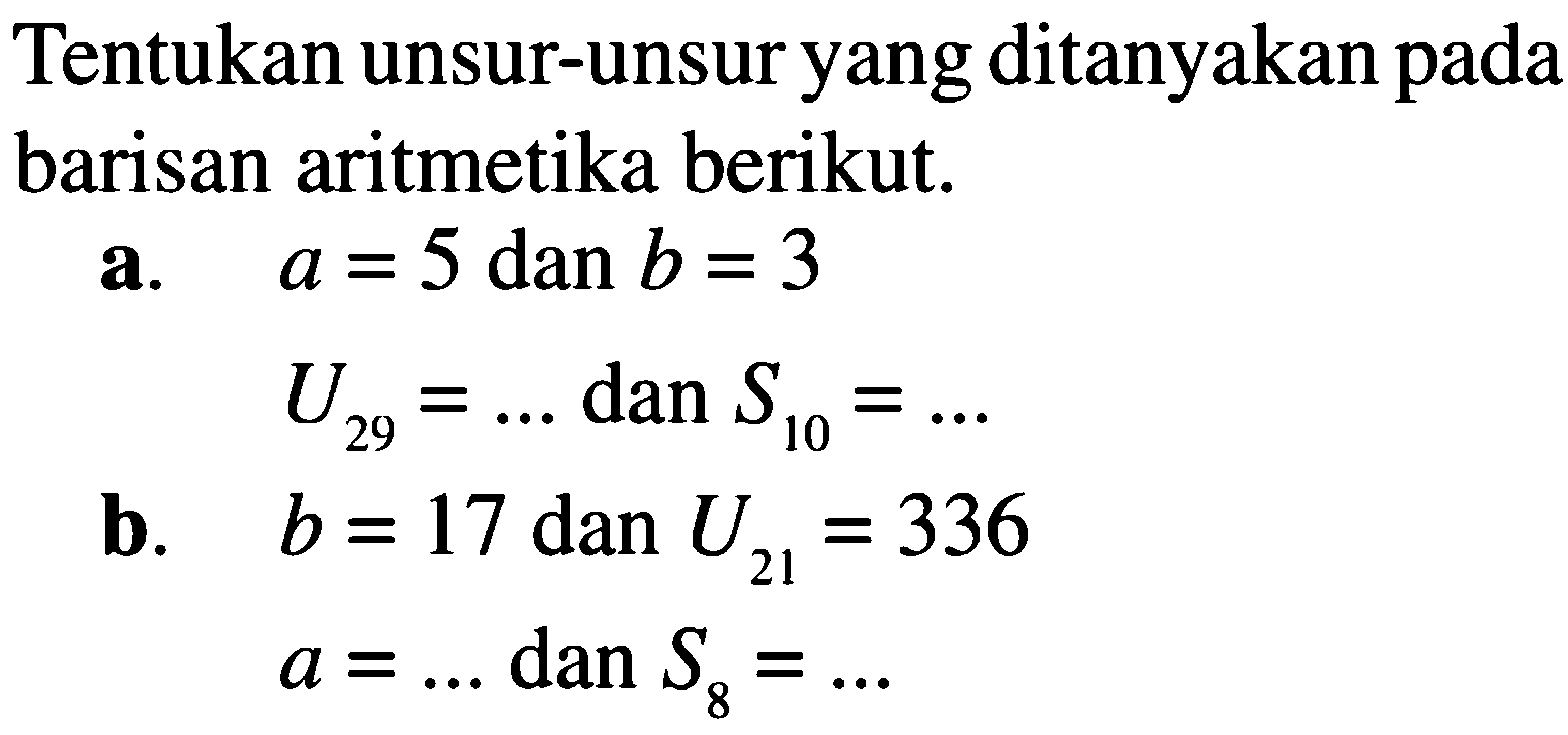 Tentukan unsur-unsur yang ditanyakan pada barisan aritmetika berikut.a. a=5 dan b=3U29= .... dan S10= ....b.  b=17 dan U21=336a= .... dan S8= ....