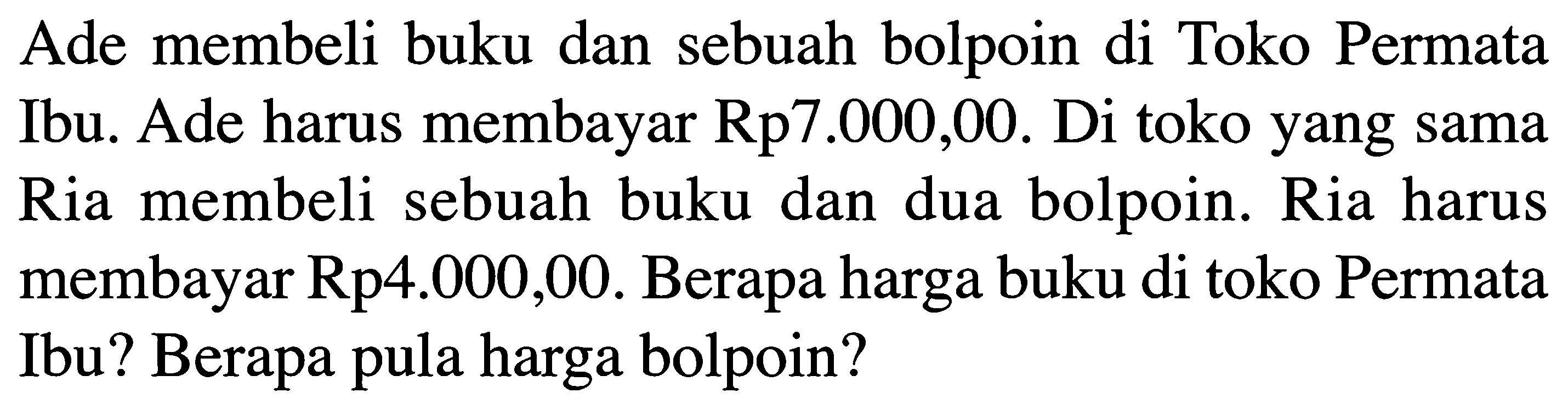 Ade membeli buku dan sebuah bolpoin di Toko Permata Ibu. Ade harus membayar Rp7.000,00. Di toko yang sama Ria membeli sebuah buku dan dua bolpoin. Ria harus membayar Rp4.000,00. Berapa harga buku di toko Permata Ibu? Berapa pula harga bolpoin?