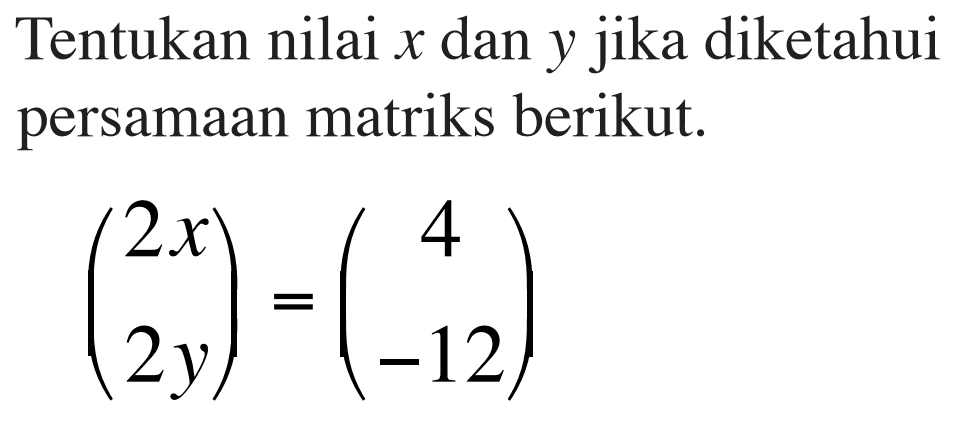 Tentukan nilai x dan y jika diketahui persamaan matriks berikut. (2x 2y) = (4 -12)