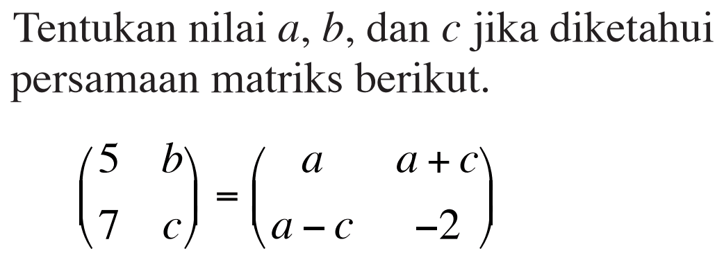 Tentukan nilai &, b, dan c jika diketahui persamaan matriks berikut. (5 b 7 c) = (a a+c a-c -2)