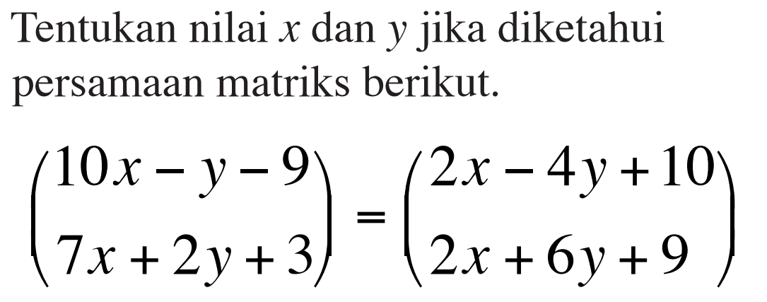 Tentukan nilai x dan y jika diketahui persamaan matriks berikut. (10x-y-9 7x+2y+3)=(2x-4y+10 2x+6y+9)