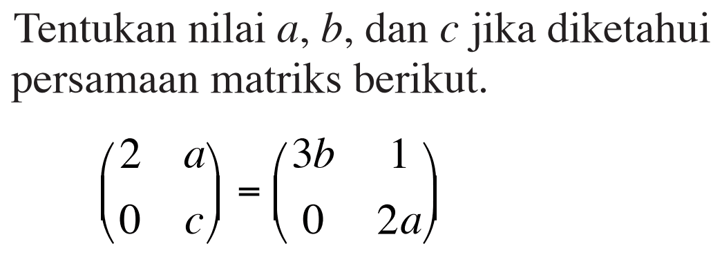 Tentukan nilai a, b, dan c jika diketahui persamaan matriks berikut. (2 a 0 c)=(3b 1 0 2a)