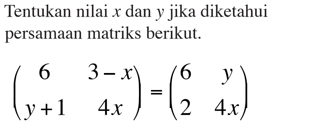 Tentukan nilai x dan y jika diketahui persamaan matriks berikut. (6 3-x y+1 4x)=(6 y 2 4x)