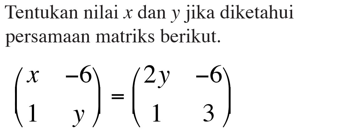 Tentukan nilai x dan y jika diketahui persamaan matriks berikut. (x -6 1 y)=(2y -6 1 3)