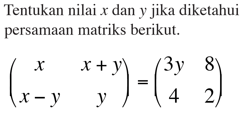 Tentukan nilai x dan y jika diketahui persamaan matriks berikut. (x x+y x-y y) = (3y 8 4 2)