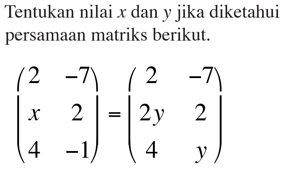 Tentukan nilai x dan y jika diketahui persamaan matriks berikut (2 -7 x 2 4 -1) = (2 -7 2y 2 4 y)