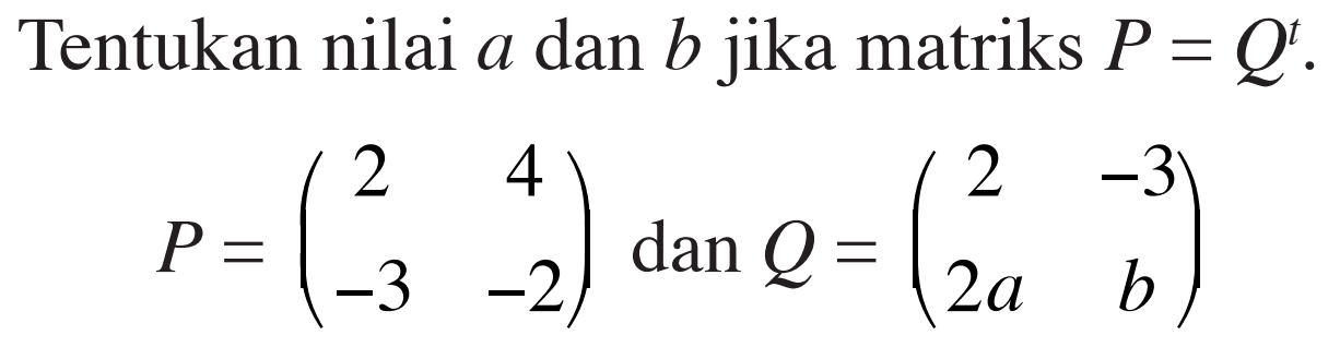 Tentukan nilai a dan b jika matriks P = Q^t. P=(2 4 -3 -2) dan Q=(2 -3 2a b)