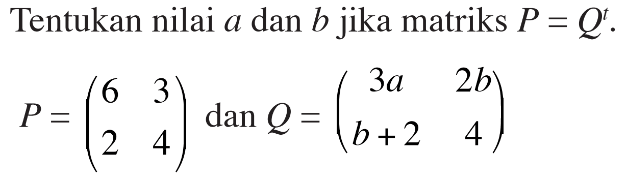 Tentukan nilai a dan b jika matriks P = Q^t. P=(6 3 2 4) dan Q= (3a 2b b+2 4)