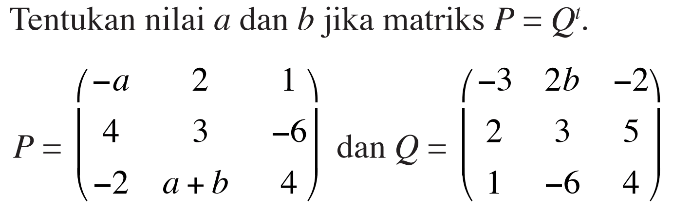 Tentukan nilai a dan b jika matriks P = Q^t . P = (-a 2 1 4 3 -6 -2 a+b 4) dan Q = (-3 2b -2 2 3 5 1 -6 4)