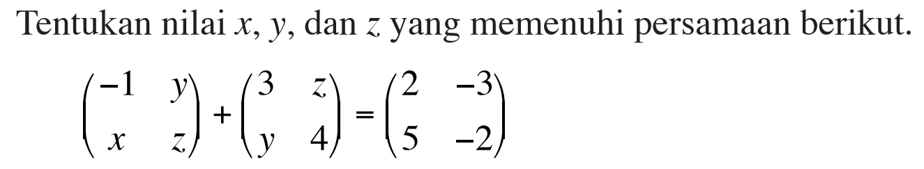 Tentukan nilai x, y, dan z yang memenuhi persamaan berikut. (-1 y x z) + (3 z y 4) = (2 -3 5 -2)