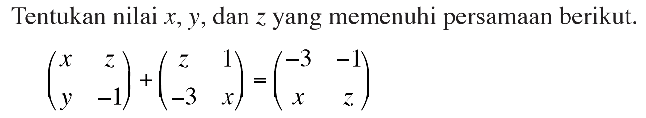 Tentukan nilai x, y, dan z yang memenuhi persamaan berikut. (x z y -1)+(z 1 -3 x)=(-3 -1 x z)