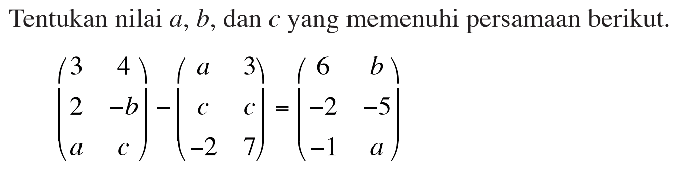 Tentukan nilai a, b, danc yang memenuhi persamaan berikut. (3 4 2 -b a c)-(a 3 c c -2 7)=(6 b -2 -5 -1 a)