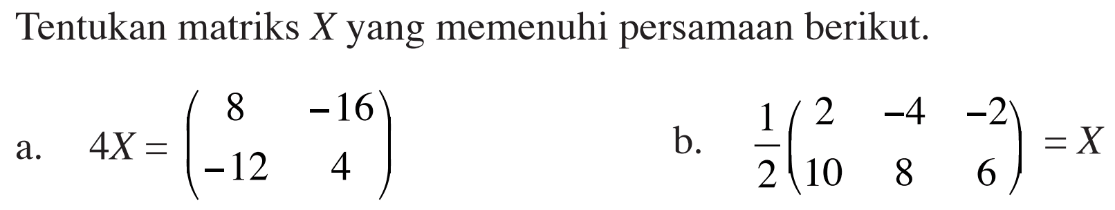 Tentukan matriks X yang memenuhi persamaan berikut. a. 4X=(8 -16 -12 4) b. 1/2(2 -4 -2 10 8 6)=X