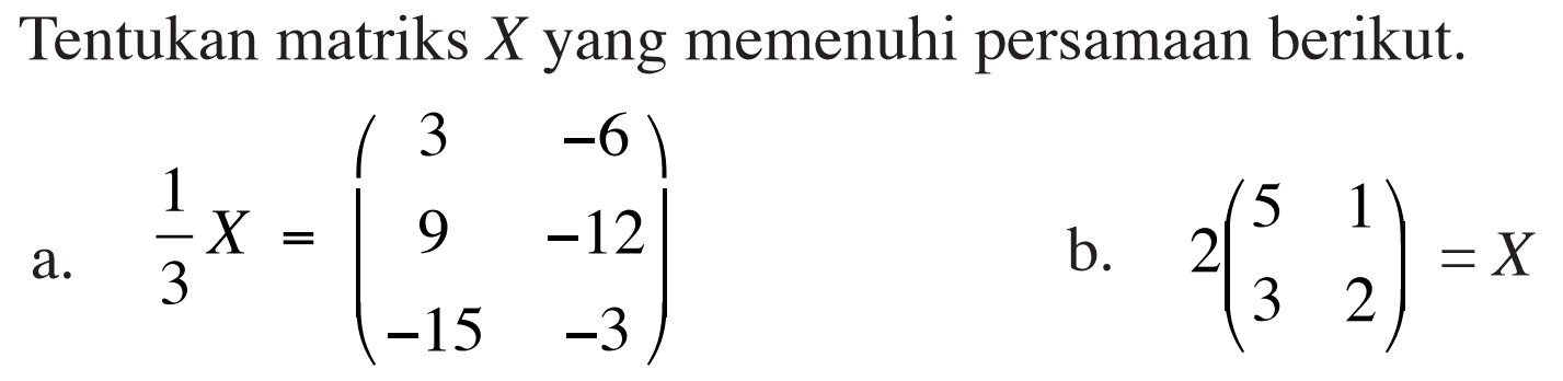 Tentukan matriks X yang memenuhi persamaan berikut. a. 1/3X=(3 -6 9 -12 -15 -3) b. 2(5 1 3 2) = X