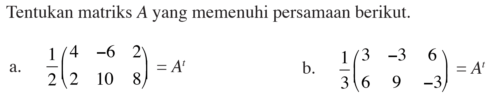 Tentukan matriks A yang memenuhi persamaan berikut. a. 1/2(4 -6 2 2 10 8)=A^t b. 1/3(3 -3 6 6 9 -3)=A^t