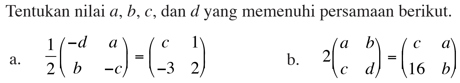 Tentukan nilai a, b, c‚ dan d yang memenuhi persamaan berikuta. 1/2 (-d a b -c) = (c 1 -3 2) b. s(a b c d) = (c a 16 b)