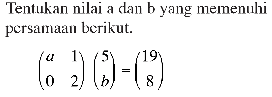 Tentukan nilai a dan b yang memenuhi persamaan berikut. (a 1 0 2)(5 b) = (19 8)
