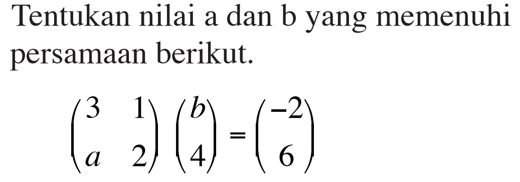 Tentukan nilai a dan b yang memenuhi persamaan berikut. (3 1 a 2)(b 4)=(-2 b)