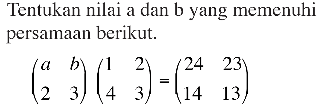 Tentukan nilai a dan b yang memenuhi persamaan berikut. (a b 2 3) (1 2 4 3) =(24 23 14 23)