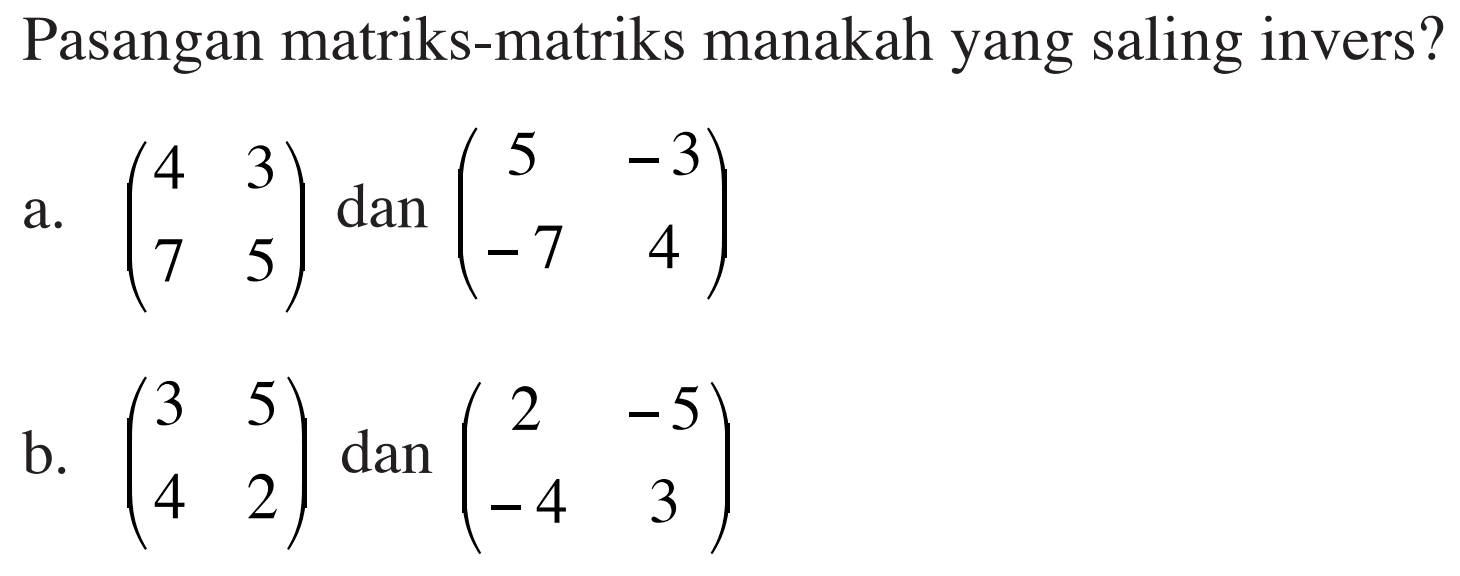 Pasangan matriks-matriks manakah yang saling invers? a. (4 3 7 5) dan (5 -3 -7 4) b. (3 5 4 2) dan (2 -5 -4 3)