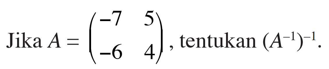 Jika A=(-7 5 -6 4), tentukan (A^(-1))^(-1).