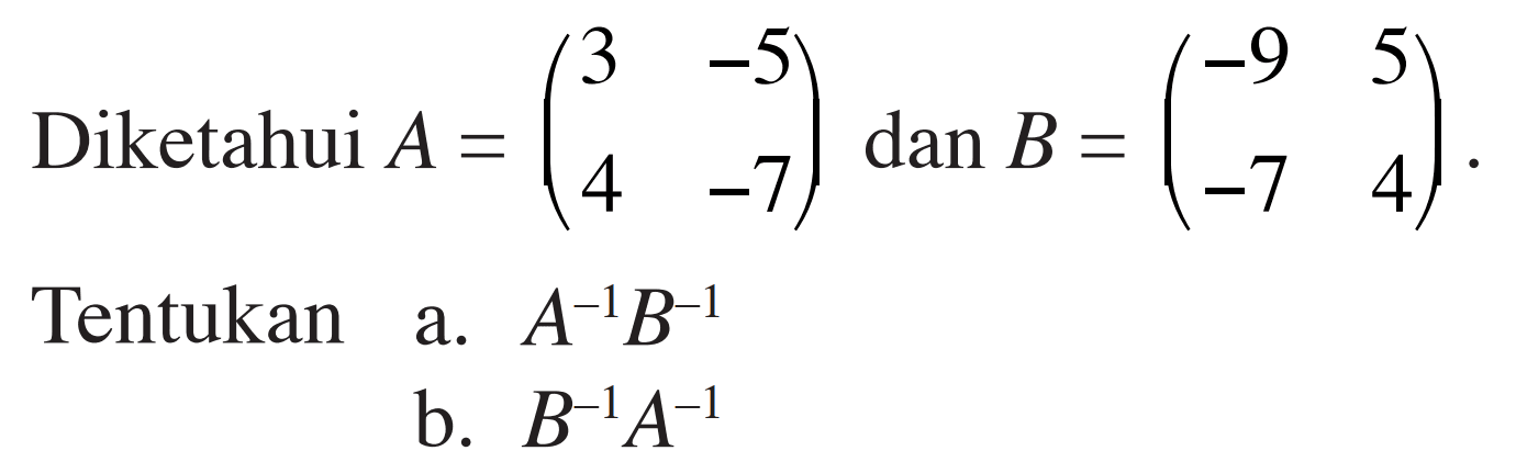 Diketahui A=(3 -5 4 -7) dan B=(-9 5 -7 4). Tentukan a. A^(-1)B^(-1) b. B^(-1)A^(-1)