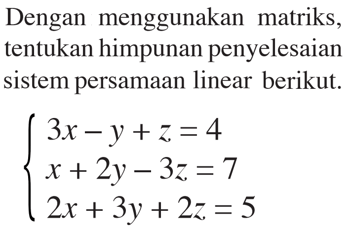 Dengan menggunakan matriks, tentukan himpunan penyelesaian sistem persamaan linear berikut. 3x-y+z=4 x+2y-3z=7 2x+3y+2z=5