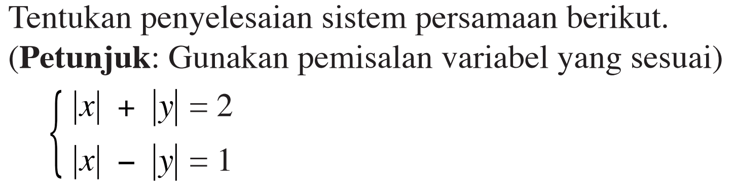 Tentukan penyelesaian sistem persamaan berikut. (Petunjuk: Gunakan pemisalan variabel yang sesuai) |x|+|y|=2 |x|-|y|=1