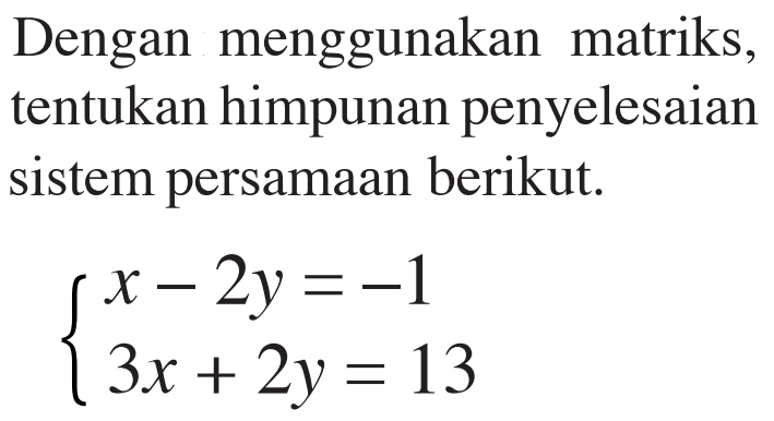 Dengan menggunakan matriks, tentukan himpunan penyelesaian sistem persamaan berikut. x-2y=-1 3x+2y=13