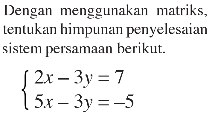 Dengan menggunakan matriks, tentukan himpunan penyelesaian sistem persamaan berikut. 2x-3y=7 5x-3y=-5