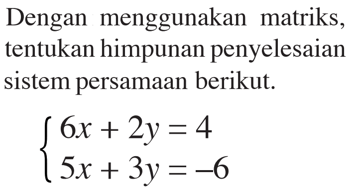 Dengan menggunakan matriks, tentukan himpunan penyelesaian sistem persamaan berikut. 6x+2y=4 5x+3y=-6