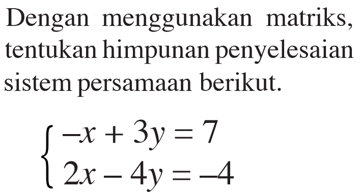 Dengan menggunakan matriks, tentukan himpunan penyelesaian sistem persamaan berikut. -x+3y=7 2x-4y=-4