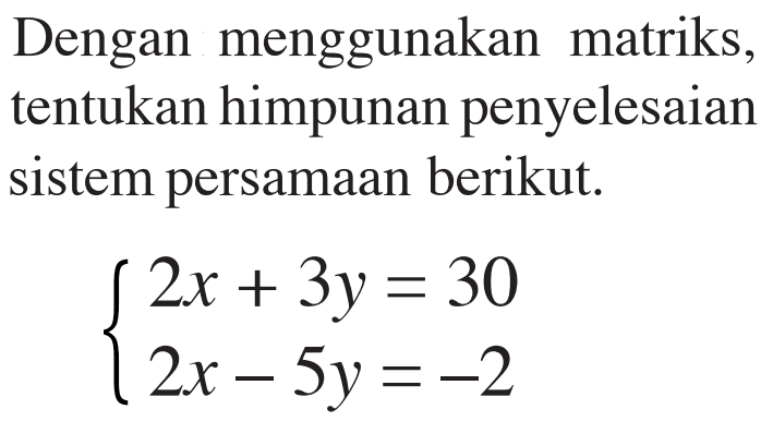 Dengan menggunakan matriks, tentukan himpunan penyelesaian sistem persamaan berikut. 2x+3y=30 2x-5y=-2