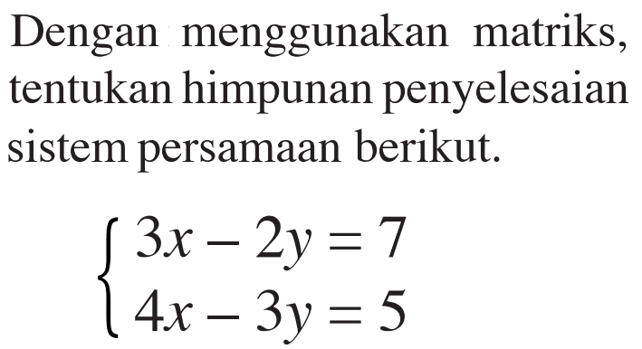 Dengan menggunakan matriks, tentukan himpunan penyelesaian sistem persamaan berikut. 3x-2y=7 4x-3y=5