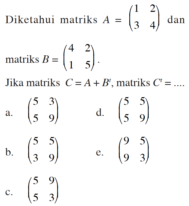 Diketahui matriks A = (1 2 3 4) dan matriks B = (4 2 1 5) Jika matriks C=A+B^t, matriks C'= ....