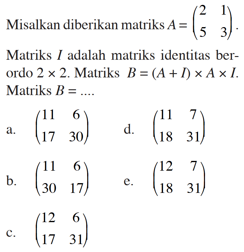 Misalkan diberikan matriks A=(2 1 5 3). Matriks I adalah matriks identitas berordo 2x2. Matriks B=(A+I)xAxI. Matriks B= ...