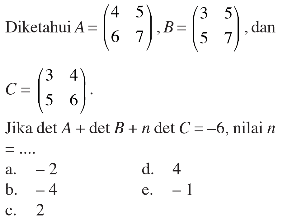 Diketahui A = (4 5 6 7), B = (3 5 5 7) dan C = (3 4 5 6) Jika det A + det B + n det C = -6, nilai n = ....