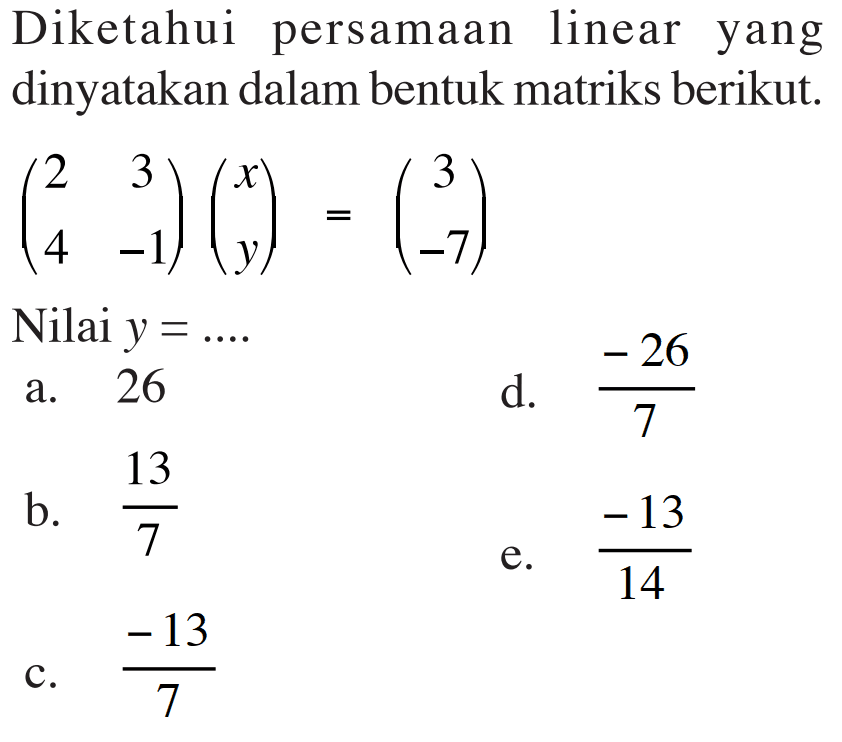 Diketahui persamaan linear yang dinyatakan dalam bentuk matriks berikut. (2 3 4 -1)(x y)=(3 -7) Nilai y= ...